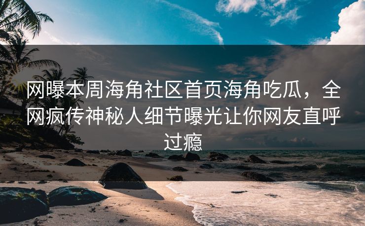 网曝本周海角社区首页海角吃瓜，全网疯传神秘人细节曝光让你网友直呼过瘾