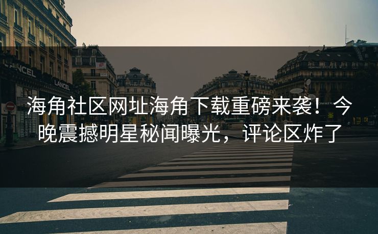 海角社区网址海角下载重磅来袭！今晚震撼明星秘闻曝光，评论区炸了