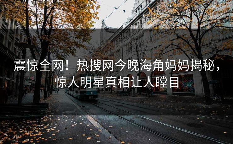 震惊全网！热搜网今晚海角妈妈揭秘，惊人明星真相让人瞠目
