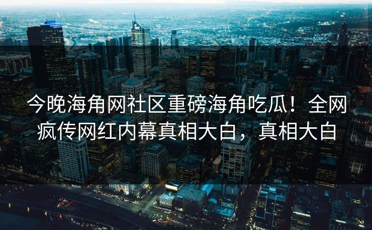 今晚海角网社区重磅海角吃瓜！全网疯传网红内幕真相大白，真相大白