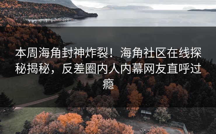 本周海角封神炸裂！海角社区在线探秘揭秘，反差圈内人内幕网友直呼过瘾