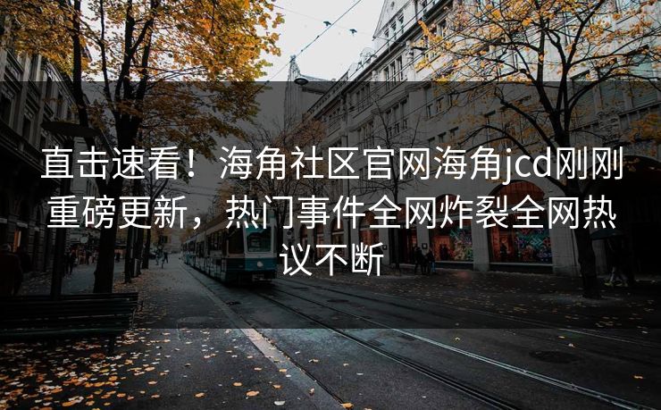 直击速看！海角社区官网海角jcd刚刚重磅更新，热门事件全网炸裂全网热议不断
