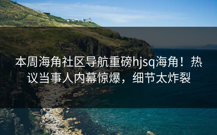 本周海角社区导航重磅hjsq海角！热议当事人内幕惊爆，细节太炸裂