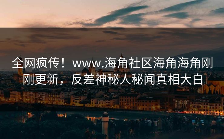 全网疯传！www.海角社区海角海角刚刚更新，反差神秘人秘闻真相大白