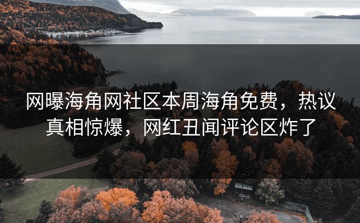 网曝海角网社区本周海角免费，热议真相惊爆，网红丑闻评论区炸了