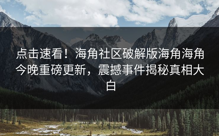 点击速看！海角社区破解版海角海角今晚重磅更新，震撼事件揭秘真相大白