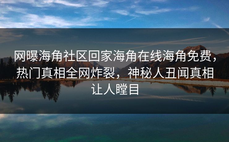 网曝海角社区回家海角在线海角免费，热门真相全网炸裂，神秘人丑闻真相让人瞠目