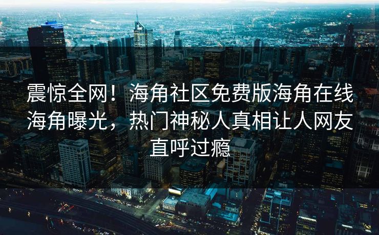 震惊全网！海角社区免费版海角在线海角曝光，热门神秘人真相让人网友直呼过瘾