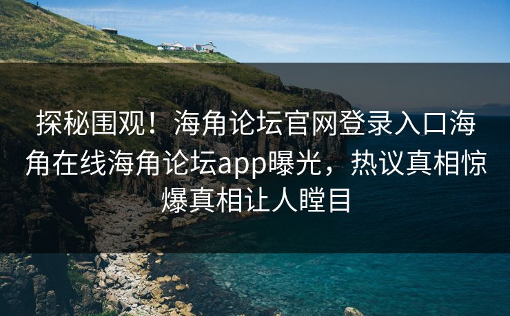 探秘围观！海角论坛官网登录入口海角在线海角论坛app曝光，热议真相惊爆真相让人瞠目