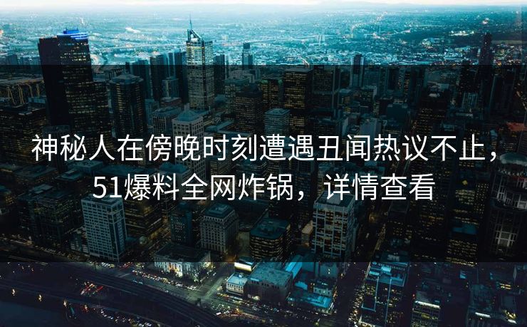 神秘人在傍晚时刻遭遇丑闻热议不止，51爆料全网炸锅，详情查看