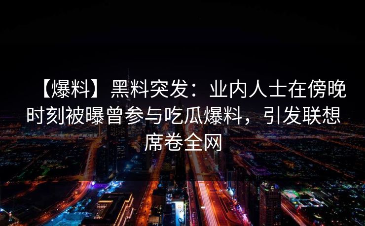 【爆料】黑料突发：业内人士在傍晚时刻被曝曾参与吃瓜爆料，引发联想席卷全网