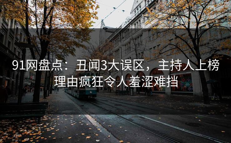 91网盘点：丑闻3大误区，主持人上榜理由疯狂令人羞涩难挡
