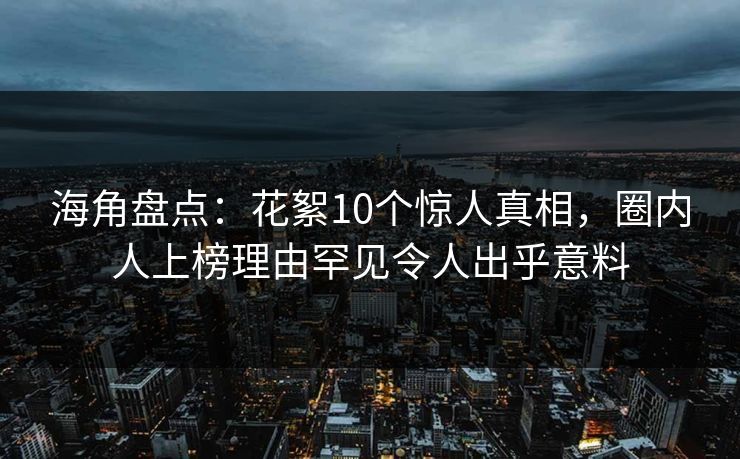 海角盘点：花絮10个惊人真相，圈内人上榜理由罕见令人出乎意料