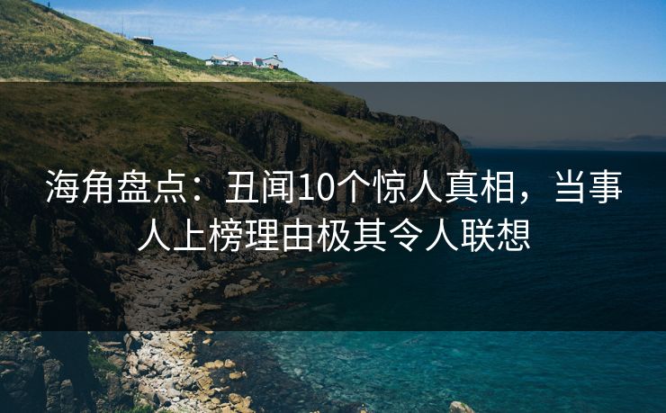 海角盘点：丑闻10个惊人真相，当事人上榜理由极其令人联想