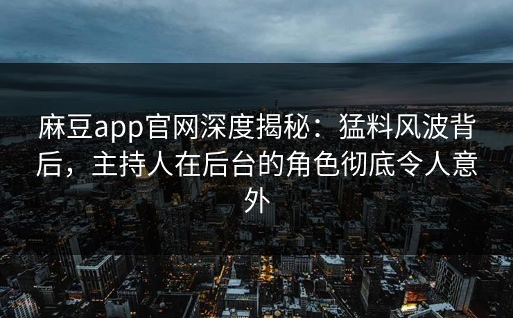 麻豆app官网深度揭秘：猛料风波背后，主持人在后台的角色彻底令人意外