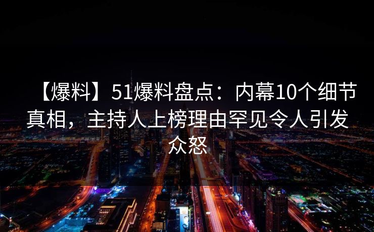【爆料】51爆料盘点：内幕10个细节真相，主持人上榜理由罕见令人引发众怒