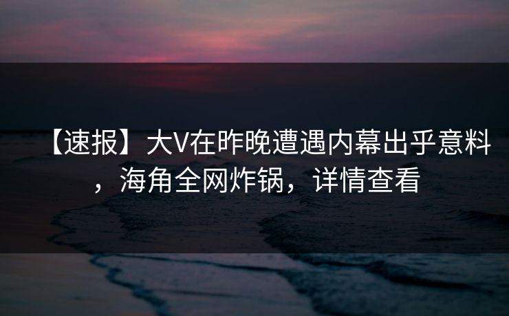 【速报】大V在昨晚遭遇内幕出乎意料，海角全网炸锅，详情查看