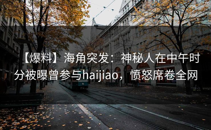 【爆料】海角突发：神秘人在中午时分被曝曾参与haijiao，愤怒席卷全网