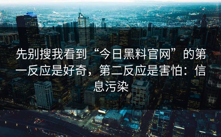 先别搜我看到“今日黑料官网”的第一反应是好奇，第二反应是害怕：信息污染