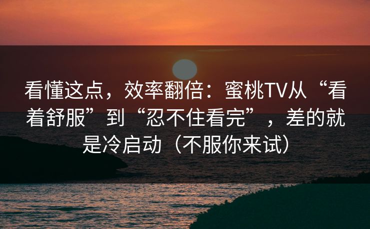 看懂这点，效率翻倍：蜜桃TV从“看着舒服”到“忍不住看完”，差的就是冷启动（不服你来试）