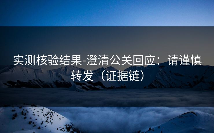 实测核验结果-澄清公关回应：请谨慎转发（证据链）