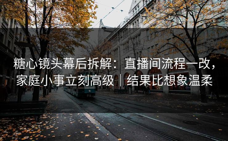 糖心镜头幕后拆解：直播间流程一改，家庭小事立刻高级｜结果比想象温柔